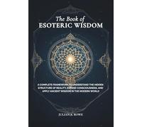 The Book of ESOTERIC WISDOM: A Complete Framework to Understand the Hidden Structure of Reality, Expand Consciousness, and Apply Ancient Wisdom in the Modern World