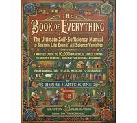 THE BOOK OF EVERYTHING: The Ultimate Self-Sufficiency Manual to Sustain Life Even if All Science Vanishes - A Master Guide to 10,000 Practical ... and Crafts Across 45 Categories-Volume 1/2