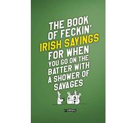 The Book of Feckin Irish Sayings for When You Go on the Batter With a Shower of Savages