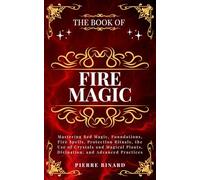 The Book of Fire Magic: Mastering Red Magic, Foundations, Fire Spells, Protection Rituals, the Use of Crystals and Magical Plants, Divination, and Advanced Practices