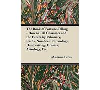 The Book Of Fortune-Telling - How To Tell Character And The Future By Palmistry, Cards, Numbers, Phrenology, Handwriting, Dreams, Astrology, Etc