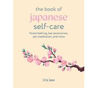 The Book of Japanese Self-Care: Forest Bathing, Tea Ceremonies, ZEN Meditation, and More