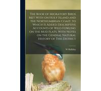 The Book Of Migratory Birds Met With On Holy Island And The Northumbrian Coast, To Which Is Added Descriptive Accounts Of Wild Fowling On The Mud Flat