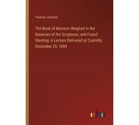 The Book Of Mormon Weighed In The Balances Of The Scriptures, And Found Wanting: A Lecture Delivered At Coalville, December 25, 1844
