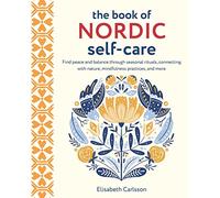 The Book of Nordic Self-Care: Find Peace and Balance Through Seasonal Rituals, Connecting With Nature, Mindfulness Practices, and More