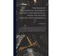 The Book Of Ornamental Alphabets, Ancient And Mediaeval, From The Eighth Century, With Numerals; Including Gothic; Church Text, Large And Small; German Arabesque; Initials For Illumination, Monograms,