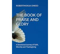 THE BOOK OF PRAISE AND GLORY: A Devotional Journey of Faith, Worship and Thanksgiving