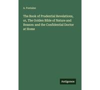 The Book of Prudential Revelations, or, The Golden Bible of Nature and Reason: and the Confidential Doctor at Home