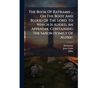 The Book Of Ratramn ... On The Body And Blood Of The Lord. To Which Is Added, An Appendix, Containing The Saxon Homily Of Ã lfric