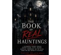 The Book of Real Hauntings: A Documented Journey Through Haunted Houses, Roads, Prisons, Hospitals, Cemeteries, and Places the Dead Refuse to Leave