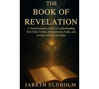THE BOOK OF REVELATION: A Transformative Guide to Understanding End-Time Truths, Strengthening Faith, and Living with Eternal Hope