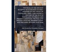 The Book of the Ancient Accepted Scottish Rite of Free-masonry in the Valley of Cleveland, Ohio, Containing a History of the Rite in Cleveland, its ... Living and Deceased, By-laws, Election