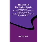 The Book Of The Ancient Greeks; An Introduction To The History And Civilization Of Greece From The Coming Of The Greeks To The Conquest Of Corinth By Rome In 146 B.C.