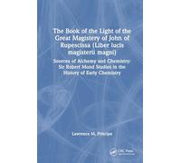 The Book of the Light of the Great Magistery of John of Rupescissa (Liber lucis magisterii magni): Sources of Alchemy and Chemistry: Sir Robert Mond Studies in the History of Early Chemistry