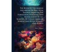 The Book Of The Marine Aquarium Or Practical Instructions On The Formation, Stocking, And Management In All Seasons, Of Collections Of Marine And River Animals And Plants
