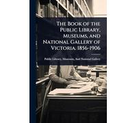 The Book of the Public Library, Museums, and National Gallery of Victoria. 1856-1906