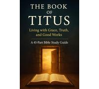 The Book of Titus Bible Study Guide: 43-Part Advanced Christian Study on Grace, Truth, Good Works, Sound Doctrine, and Godly Living