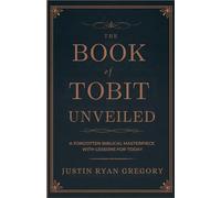 The Book of Tobit Unveiled: A Forgotten Biblical Masterpiece with Lessons for Today