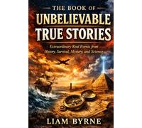 The Book of Unbelievable True Stories: Extraordinary Real Events from History, Survival, Mystery, and Science