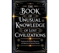 The Book of Unusual Knowledge of Lost Civilizations: Exploring the Myths, Mysteries, and Marvels of Ancient Worlds