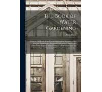 The Book Of Water Gardening; Giving In Full Detail All The Practical Information Necessary To The Selection, Grouping And Successful Cultivation Of Aq