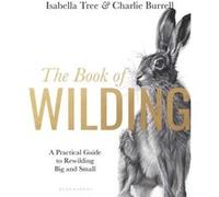The Book of Wilding: A Practical Guide to Rewilding, Big and Small