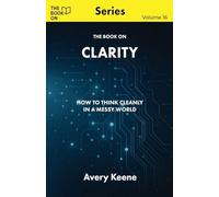 The Book On Clarity: How to Think Cleanly in a Messy World