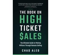 The Book on High Ticket Sales: The Ultimate Guide to Making Millions Through Remote Selling