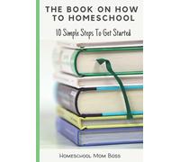 The Book On How To Homeschool: 10 Simple Steps To Get Started
