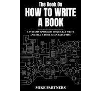 The Book on How to Write a Book: A Systems Approach To Quickly Write And Sell A Book As An Executive
