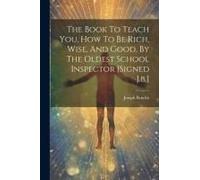 The Book To Teach You, How To Be Rich, Wise, And Good, By The Oldest School Inspector [Signed J.B.]