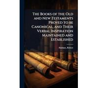 The Books of the Old and New Testaments Proved to be Canonical, and Their Verbal Inspiration Maintained and Established