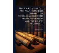 The Books of the Old and New Testaments Proved to be Canonical, and Their Verbal Inspiration Maintained and Established