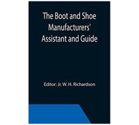 The Boot And Shoe Manufacturers' Assistant And Guide.; Containing A Brief History Of The Trade. History Of India-Rubber And Gutta-Percha, And Their Application To The Manufacture Of Boots And Shoes. F