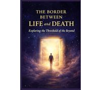 The Border Between Life and Death: A guide through experiences, signs, and testimonies of the afterlife