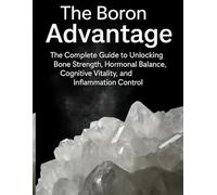 The Boron Advantage: The Complete Guide to Unlocking Bone Strength, Hormonal Balance, Cognitive Vitality, and Inflammation Control