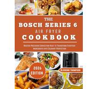 THE BOSCH SERIES 6 AIR FRYER COOKBOOK: Master Precision Convection Heat to Transform Everyday Ingredients into Culinary Perfection