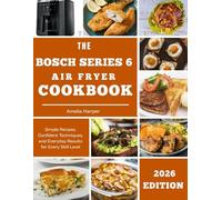 THE BOSCH SERIES 6 AIR FRYER COOKBOOK: Simple Recipes, Confident Techniques, and Everyday Results for Every Skill Level