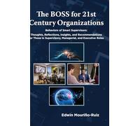 The Boss for 21st Century Organizations: Behaviors of Smart Supervisors: Thoughts, Reflections, Insights and Recommendations for Those in Supervisory, Managerial and Executive Roles