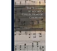 The Boston Academy's Collection Of Choruses: Being A Selection From The Works Of The Most Eminent Composers, As Handel, Haydn, Mozart, Beethoven, And