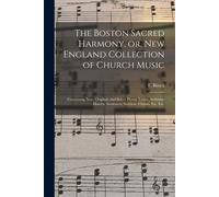 The Boston Sacred Harmony, Or, New England Collection Of Church Music: Containing New, Original, And Select Hymn Tunes, Anthems, Motetts, Sentences, S