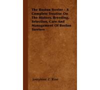 The Boston Terrier - A Complete Treatise On The History, Breeding, Selection, Care And Management Of Boston Terriers