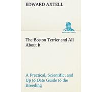 The Boston Terrier And All About It A Practical, Scientific, And Up To Date Guide To The Breeding Of The American Dog