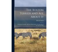 The Boston Terrier And All About It: A Practical, Scientific, And Up To Date Guide To The Breeding Of The American Dog
