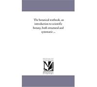 The Botanical Text-Book, An Introduction To Scientific Botany, Both Structural And Systematic ...