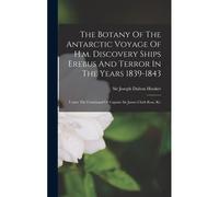 The Botany Of The Antarctic Voyage Of H.M. Discovery Ships Erebus And Terror In The Years 1839-1843