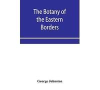 The Botany Of The Eastern Borders, With The Popular Names And Uses Of The Plants, And Of The Customs And Beliefs Which Have Been Associated With Them