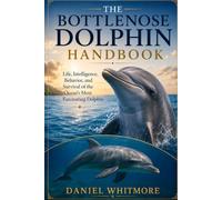 THE BOTTLENOSE DOLPHIN HANDBOOK: Life, Intelligence, Behavior, and Survival of the Ocean’s Most Fascinating Dolphin