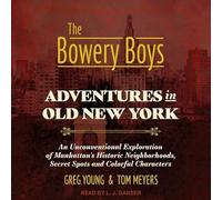 The Bowery Boys: Adventures in Old New York: An Unconventional Exploration of Manhattan's Historic Neighborhoods, Secret Spots and Colorful Characters