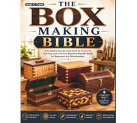 The Box Making Bible: A Complete Step-by-Step Guide to Designing, Building, and Finishing Beautiful Wooden Boxes for Beginners and Woodworkers